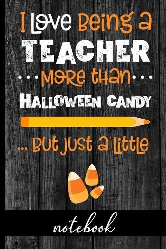 I Love Being A Teacher More Than Halloween Candy... But Just A Little - Notebook: Fun Notebook To Celebrate Halloween - Great For Teachers Who Love Sweets and Have A Sense of Humor - Cute Graphic with Candy Corn and Pencil