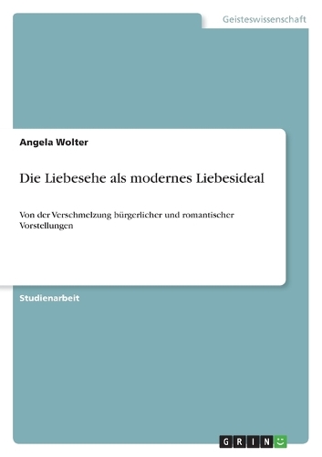 Die Liebesehe als modernes Liebesideal: Von der Verschmelzung bürgerlicher und romantischer Vorstellungen(German)