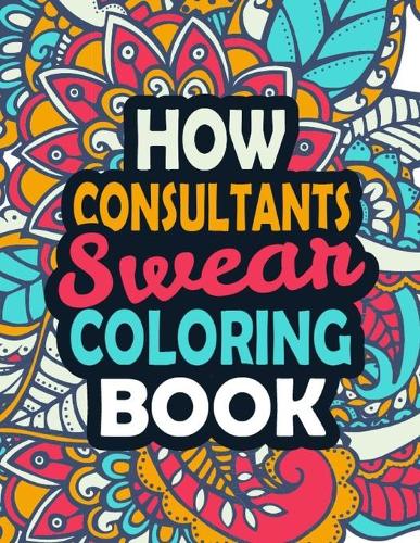 How Consultants Swear Coloring Book: Stress Relief Consultants Gift Idea- Funny, Irreverent, Clean Swear Word Coloring Book For Consultants - Irreverent Swear Coloring Book for Consulta