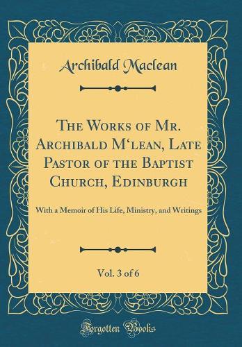 The Works of Mr. Archibald Mlean, Late Pastor of the Baptist Church, Edinburgh, Vol. 3 of 6: With a Memoir of His Life, Ministry, and Writings (Classic Reprint)