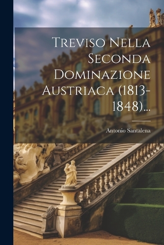 Treviso Nella Seconda Dominazione Austriaca (1813-1848)...