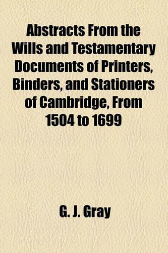 Abstracts from the Wills and Testamentary Documents of Printers, Binders, and Stationers of Cambridge, from 1504 to 1699