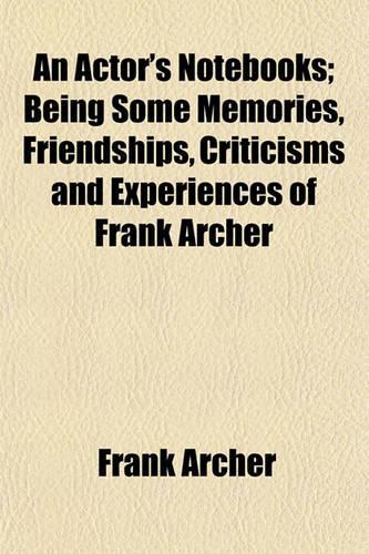 An Actor's Notebooks; Being Some Memories, Friendships, Criticisms and Experiences of Frank Archer