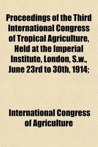 Proceedings of the Third International Congress of Tropical Agriculture, Held at the Imperial Institute, London, S.W., June 23rd to 30th, 1914;: (English)