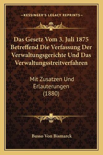 Das Gesetz Vom 3. Juli 1875 Betreffend Die Verfassung Der Verwaltungsgerichte Und Das Verwaltungsstreitverfahren: Mit Zusatzen Und Erlauterungen (1880)(German)