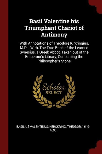 Basil Valentine his Triumphant Chariot of Antimony: With Annotations of Theodore Kirkringius, M.D.: With, The True Book of the Learned Synesius, a Greek Abbot, Taken out of the Emperour's Library, Con