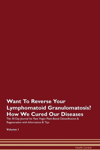 Want To Reverse Your Lymphomatoid Granulomatosis? How We Cured Our Diseases. The 30 Day Journal for Raw Vegan Plant-Based Detoxification & Regeneration with Information & Tips Volume 1