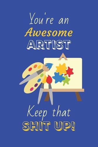 You're An Awesome Artist Keep That Shit Up!: Artist Gifts: Novelty Gag Notebook Gift: Lined Paper Paperback Journal