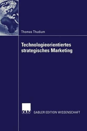 Technologieorientiertes Strategisches Marketing: Die Entwicklung Eines Neuen Bezugsrahmens Zur Generierung Von Marketingstrategien Fur Technologieorientierte Unternehmen(English)