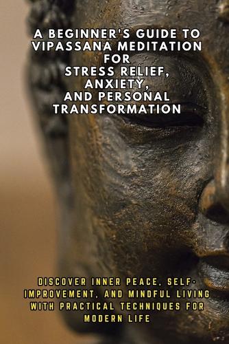 A Beginner's Guide to Vipassana Meditation for Stress Relief, Anxiety, and Personal Transformation
