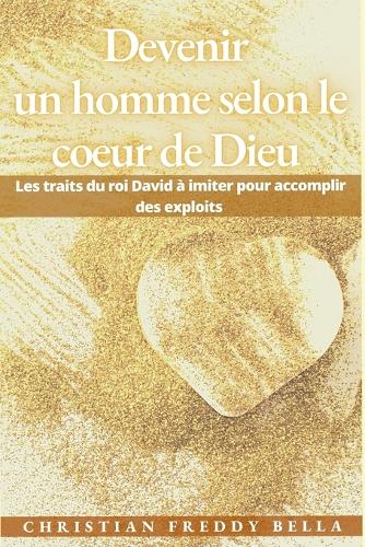 Devenir un homme selon le coeur de Dieu: Les traits du roi David à imiter pour accomplir des exploits