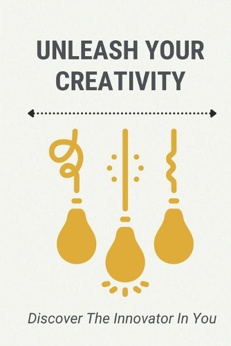Unleash Your Creativity: Discover The Innovator In You: How To Change Yourself To Be A Better Person