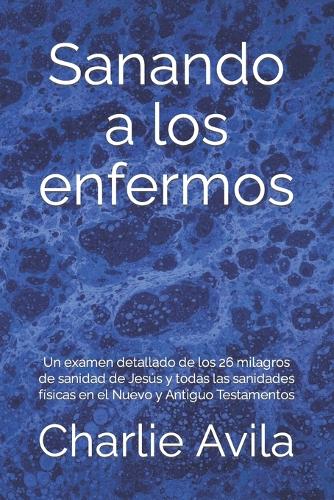 Sanando a los enfermos: Un examen detallado de los 26 milagros de sanidad de Jesús y todas las sanidades físicas en el Nuevo y Antiguo Testamentos