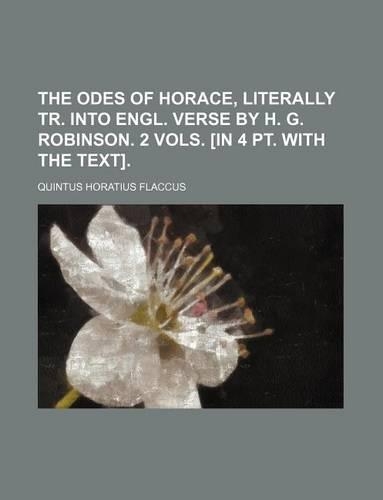 The Odes of Horace, Literally Tr. Into Engl. Verse by H. G. Robinson. 2 Vols. [In 4 PT. with the Text]