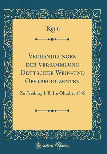 Verhandlungen der Versammlung Deutscher Wein-und Obstproduzenten: Zu Freiburg I. B. Im Oktober 1845 (Classic Reprint)