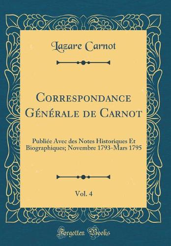 Correspondance Générale de Carnot, Vol. 4: Publiée Avec des Notes Historiques Et Biographiques; Novembre 1793-Mars 1795 (Classic Reprint)