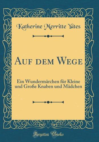 Auf dem Wege: Ein Wundermärchen für Kleine und Große Knaben und Mädchen (Classic Reprint)
