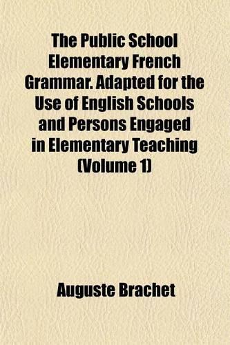The Public School Elementary French Grammar. Adapted for the Use of English Schools and Persons Engaged in Elementary Teaching (Volume 1)