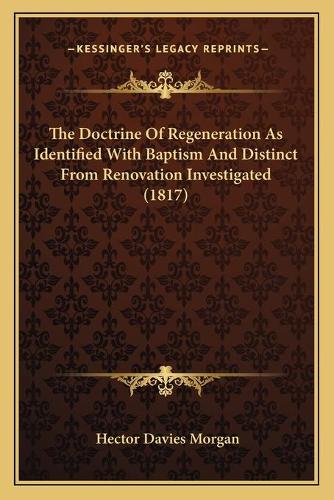 The Doctrine Of Regeneration As Identified With Baptism And Distinct From Renovation Investigated (1817): (English)