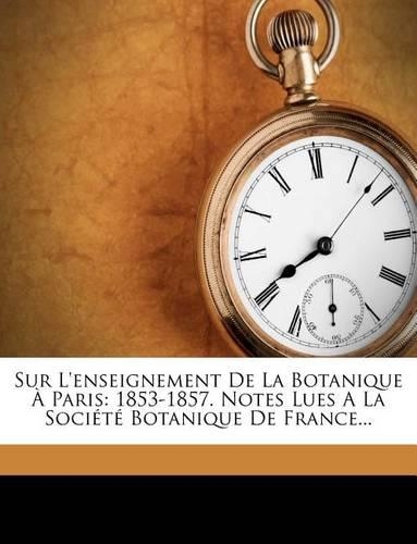 Sur L'enseignement De La Botanique À Paris: 1853-1857. Notes Lues A La Société Botanique De France...