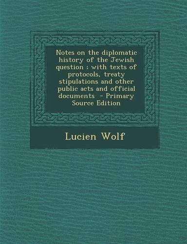 Notes on the Diplomatic History of the Jewish Question; With Texts of Protocols, Treaty Stipulations and Other Public Acts and Official Documents