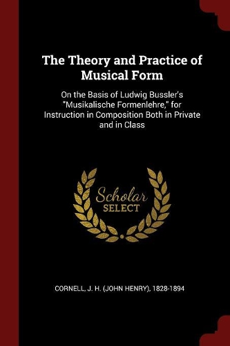 The Theory and Practice of Musical Form: On the Basis of Ludwig Bussler's Musikalische Formenlehre, for Instruction in Composition Both in Private and in Class