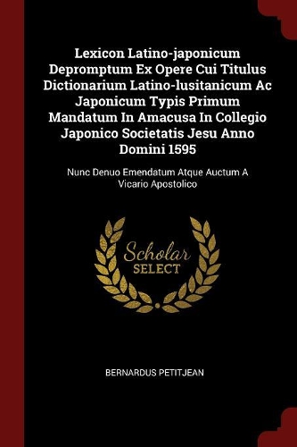 Lexicon Latino-Japonicum Depromptum Ex Opere Cui Titulus Dictionarium Latino-Lusitanicum AC Japonicum Typis Primum Mandatum in Amacusa in Collegio Japonico Societatis Jesu Anno Domini 1595