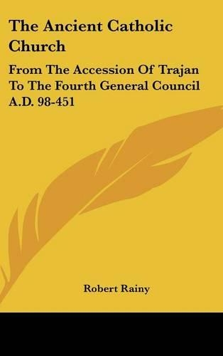The Ancient Catholic Church: From The Accession Of Trajan To The Fourth General Council A.D. 98-451(English)