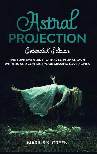 Astral Projection: The Supreme Guide to Travel in Unknown Worlds and Contact Your Missing Loved Ones - Extended Edition(6 The Mind Body Spirit Connection)