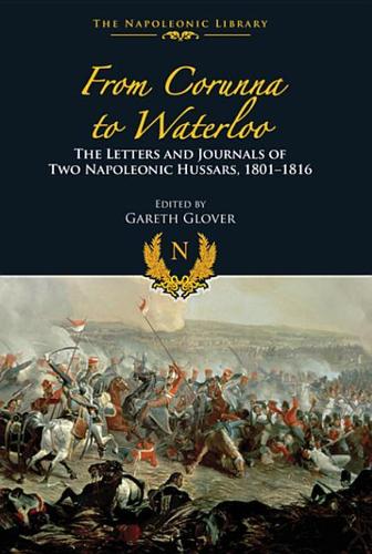 From Corunna to Waterloo: The Letters and Journals of Two Napoleonic Hussars, 1801-1816