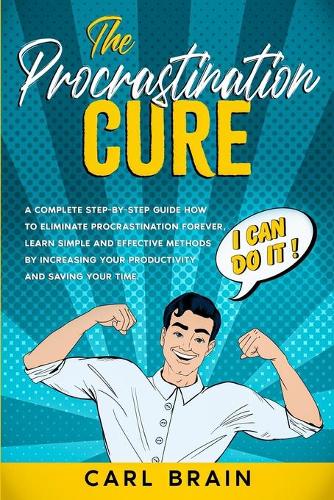 The Procrastination Cure: A Complete step-by-step Guide how to Eliminate Procrastination forever, Learn Simple and Effective Methods by Increasing your Productivity and Savin