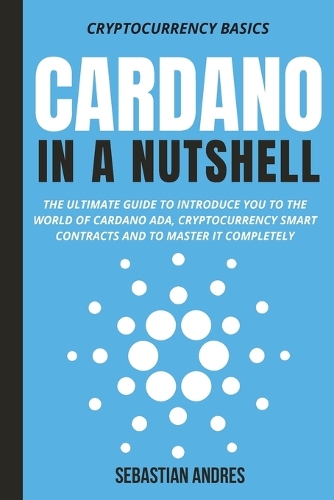 Cardano in a Nutshell: The ultimate guide to introduce you to the world of Cardano ADA, cryptocurrency smart contracts and to master it completely
