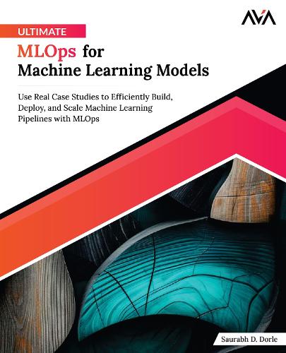 Ultimate MLOps for Machine Learning Models: Use Real Case Studies to Efficiently Build, Deploy, and Scale Machine Learning Pipelines with MLOps