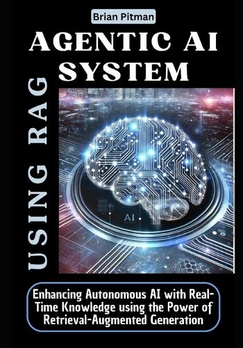 Agentic AI system using RAG: Enhancing Autonomous AI with Real-Time Knowledge using the Power of Retrieval-Augmented Generation(The AI Knowledge Engine Series: Rag, Multi-Agent Systems, Architecting Intelligent, Self-Directed AG)