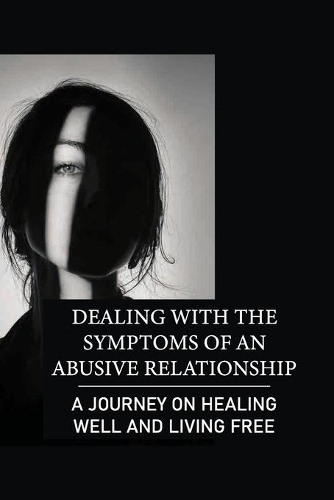 Dealing With The Symptoms Of An Abusive Relationship: A Journey On Healing Well And Living Free: Healing The Damage