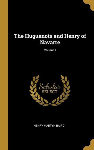 The Huguenots and Henry of Navarre; Volume I