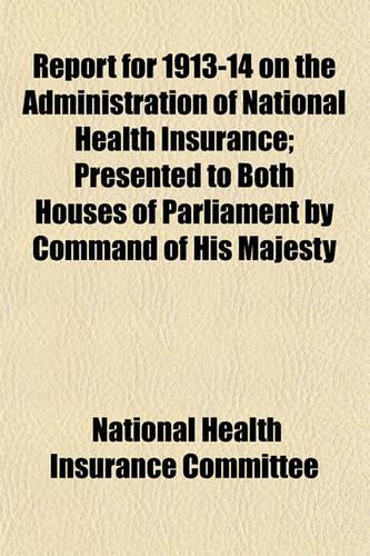 Report for 1913-14 on the Administration of National Health Insurance; Presented to Both Houses of Parliament by Command of His Majesty