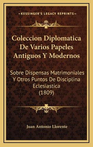 Coleccion Diplomatica De Varios Papeles Antiguos Y Modernos: Sobre Dispensas Matrimoniales Y Otros Puntos De Disciplina Eclesiastica (1809)