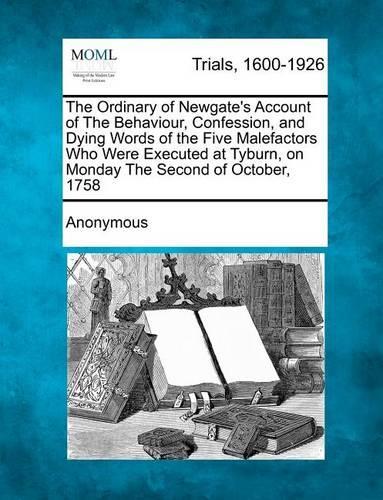 The Ordinary of Newgate's Account of the Behaviour, Confession, and Dying Words of the Five Malefactors Who Were Executed at Tyburn, on Monday the Second of October, 1758: (English)