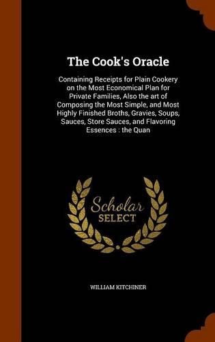 The Cook's Oracle: Containing Receipts for Plain Cookery on the Most Economical Plan for Private Families, Also the Art of Composing the Most Simple, and Most Highly F(English)