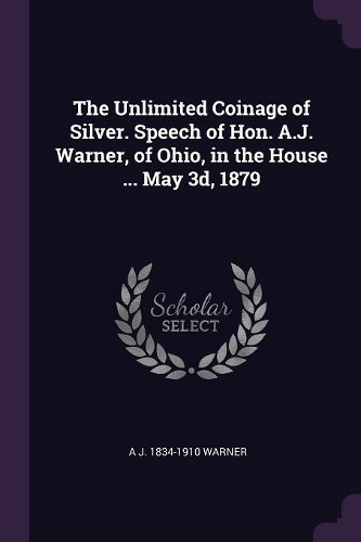 The Unlimited Coinage of Silver. Speech of Hon. A.J. Warner, of Ohio, in the House ... May 3d, 1879