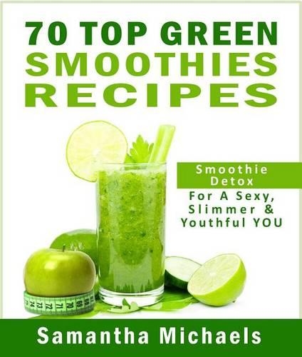 70 Top Green Smoothie Recipe Book: Smoothie Recipe & Diet Book for a Sexy, Slimmer & Youthful You