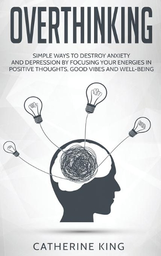 Overthinking: Simple Ways to Destroy Anxiety and Depression by Focusing Your Energies in Positive Thoughts, Good Vibes and Well-Being