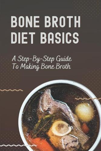 Bone Broth Diet Basics: A Step-By-Step Guide To Making Bone Broth: Boil Bones