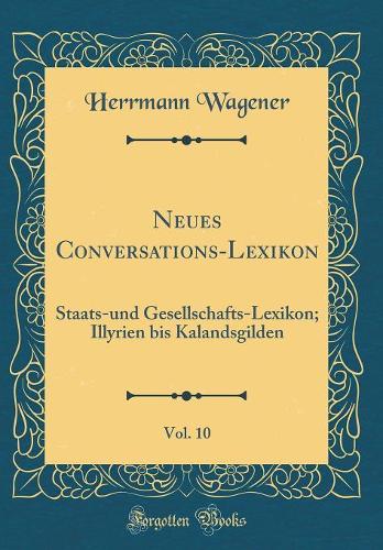 Neues Conversations-Lexikon, Vol. 10: Staats-und Gesellschafts-Lexikon; Illyrien bis Kalandsgilden (Classic Reprint)