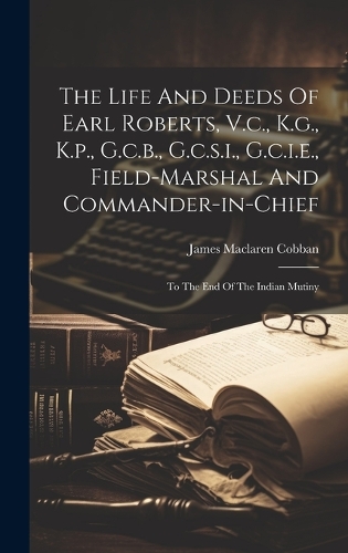 The Life And Deeds Of Earl Roberts, V.c., K.g., K.p., G.c.b., G.c.s.i., G.c.i.e., Field-marshal And Commander-in-chief: To The End Of The Indian Mutiny