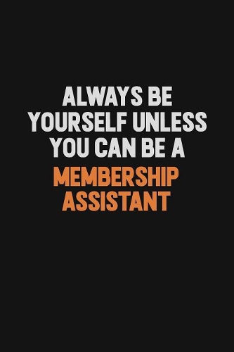 Always Be Yourself Unless You Can Be A Membership Assistant