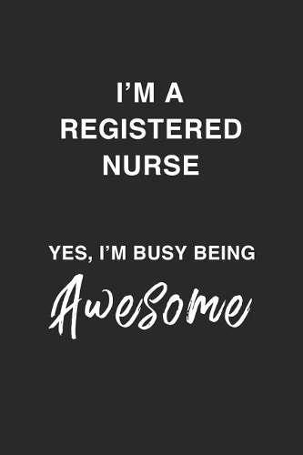 I'm a Registered Nurse Yes, I'm Busy Being Awesome.: Being A Busy, Awesome, Funny And Sassy Nurse Dot Bulletd Notebook/Journal Gag Gift For National Nurses Week, Nurse Appreciation Day. Gift To Give Nu