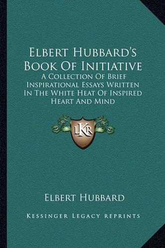 Elbert Hubbard's Book Of Initiative: A Collection Of Brief Inspirational Essays Written In The White Heat Of Inspired Heart And Mind(English)