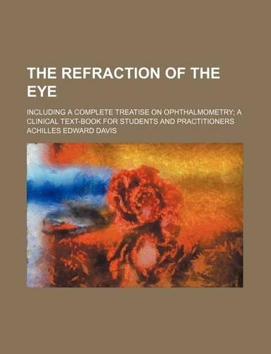The Refraction of the Eye; Including a Complete Treatise on Ophthalmometry a Clinical Text-Book for Students and Practitioners